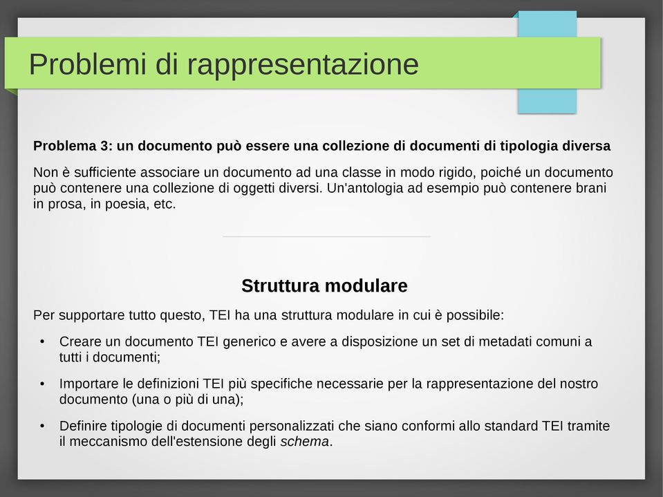 Struttura modulare Per supportare tutto questo, TEI ha una struttura modulare in cui è possibile: Creare un documento TEI generico e avere a disposizione un set di metadati comuni a tutti i