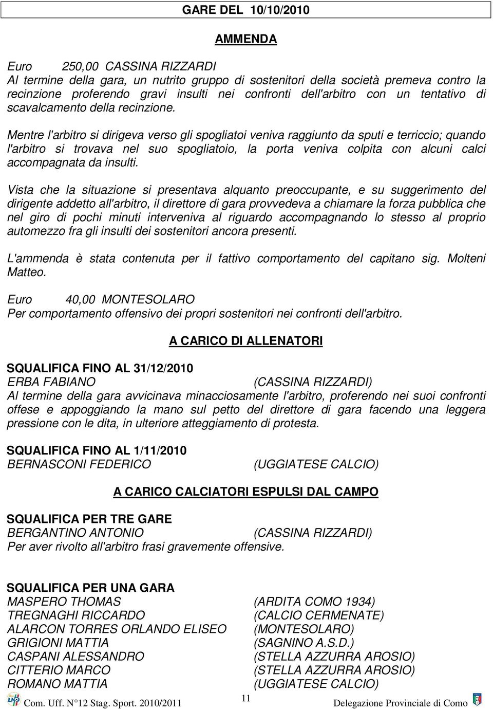 Mentre l'arbitro si dirigeva verso gli spogliatoi veniva raggiunto da sputi e terriccio; quando l'arbitro si trovava nel suo spogliatoio, la porta veniva colpita con alcuni calci accompagnata da