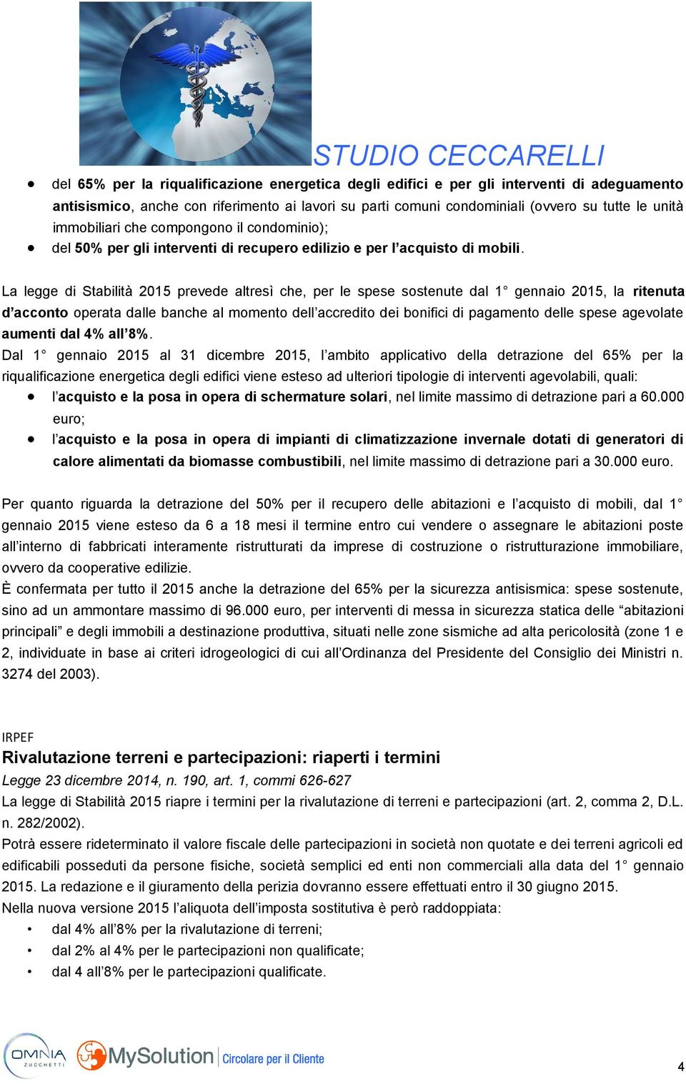 La legge di Stabilità 2015 prevede altresì che, per le spese sostenute dal 1 gennaio 2015, la ritenuta d acconto operata dalle banche al momento dell accredito dei bonifici di pagamento delle spese