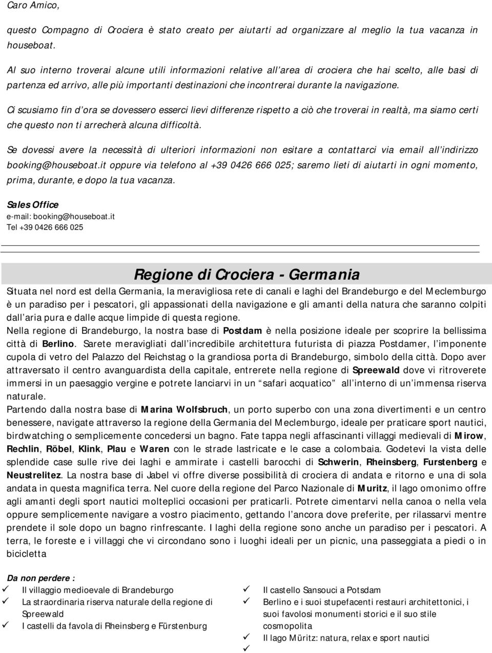 navigazione. Ci scusiamo fin d ora se dovessero esserci lievi differenze rispetto a ciò che troverai in realtà, ma siamo certi che questo non ti arrecherà alcuna difficoltà.