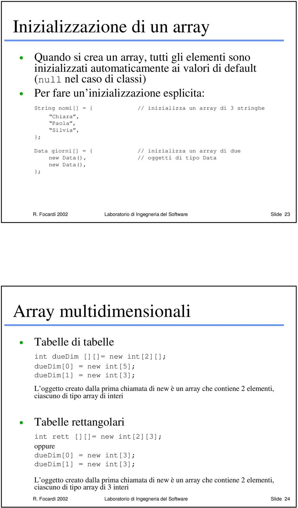 Focardi 2002 Laboratorio di Ingegneria del Software Slide 23 Array multidimensionali Tabelle di tabelle int duedim [][]= new int[2][]; duedim[0] = new int[5]; duedim[1] = new int[3]; L oggetto creato