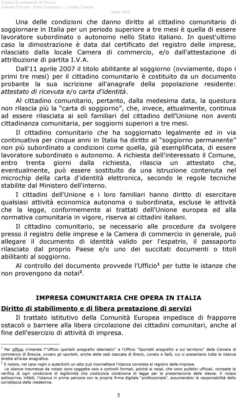 Dall'11 aprile 2007 il titolo abilitante al soggiorno (ovviamente, dopo i primi tre mesi) per il cittadino comunitario è costituito da un documento probante la sua iscrizione all'anagrafe della