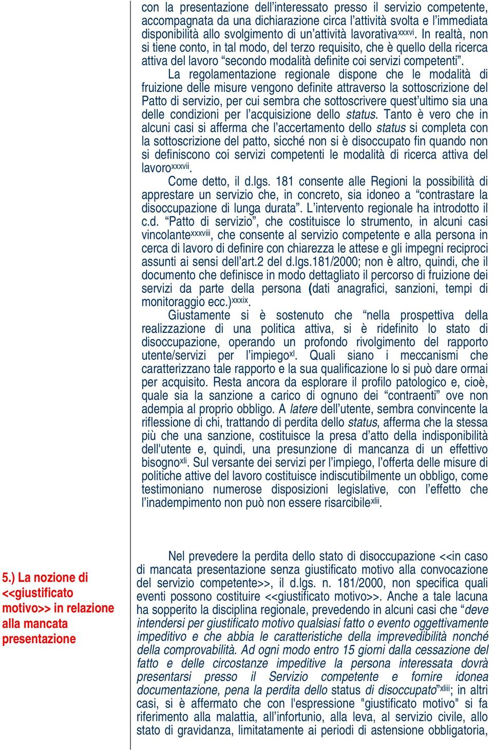 La regolamentazione regionale dispone che le modalità di fruizione delle misure vengono definite attraverso la sottoscrizione del Patto di servizio, per cui sembra che sottoscrivere quest ultimo sia