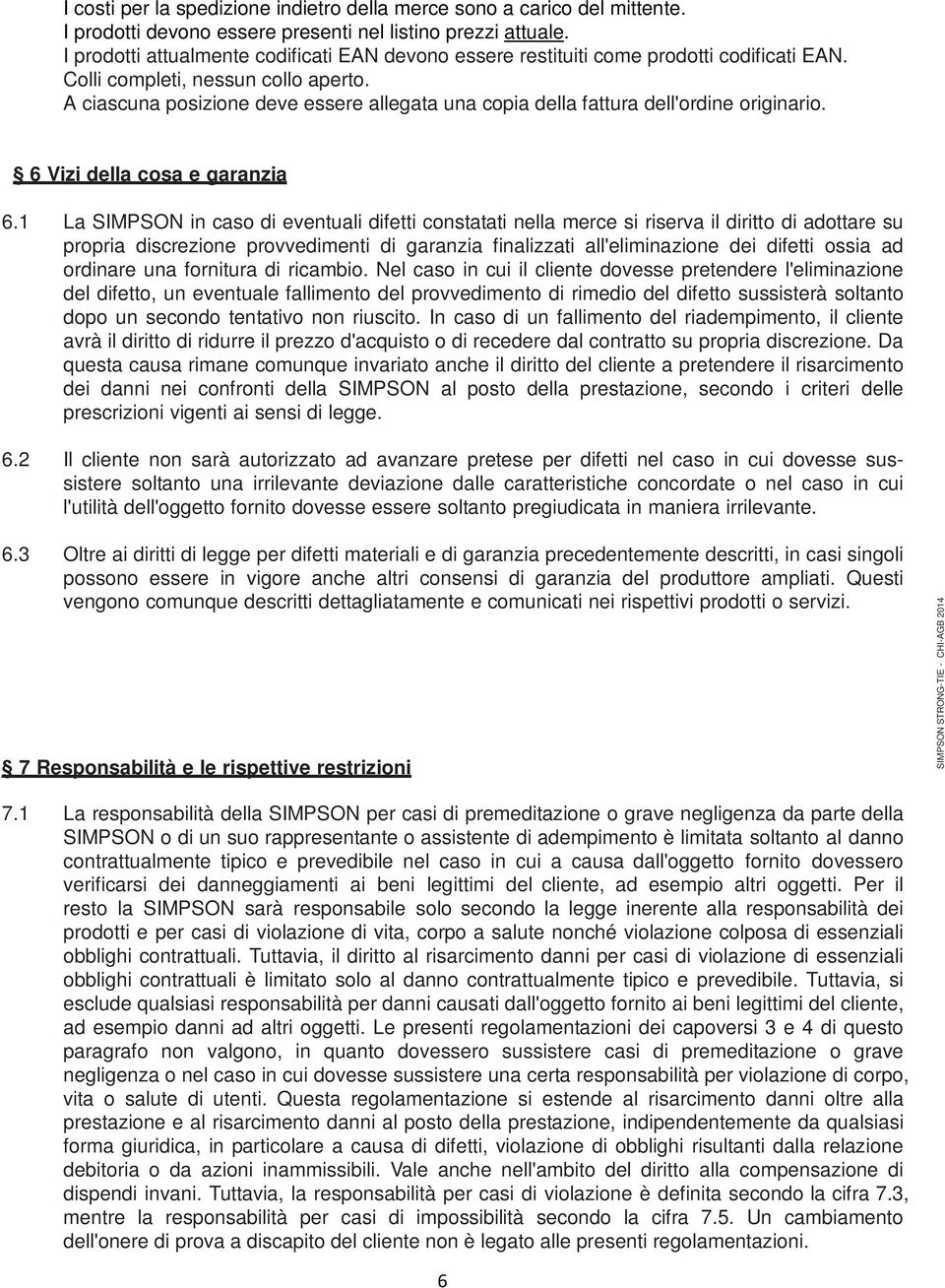 A ciascuna posizione deve essere allegata una copia della fattura dell'ordine originario. 6 Vizi della cosa e garanzia 6.