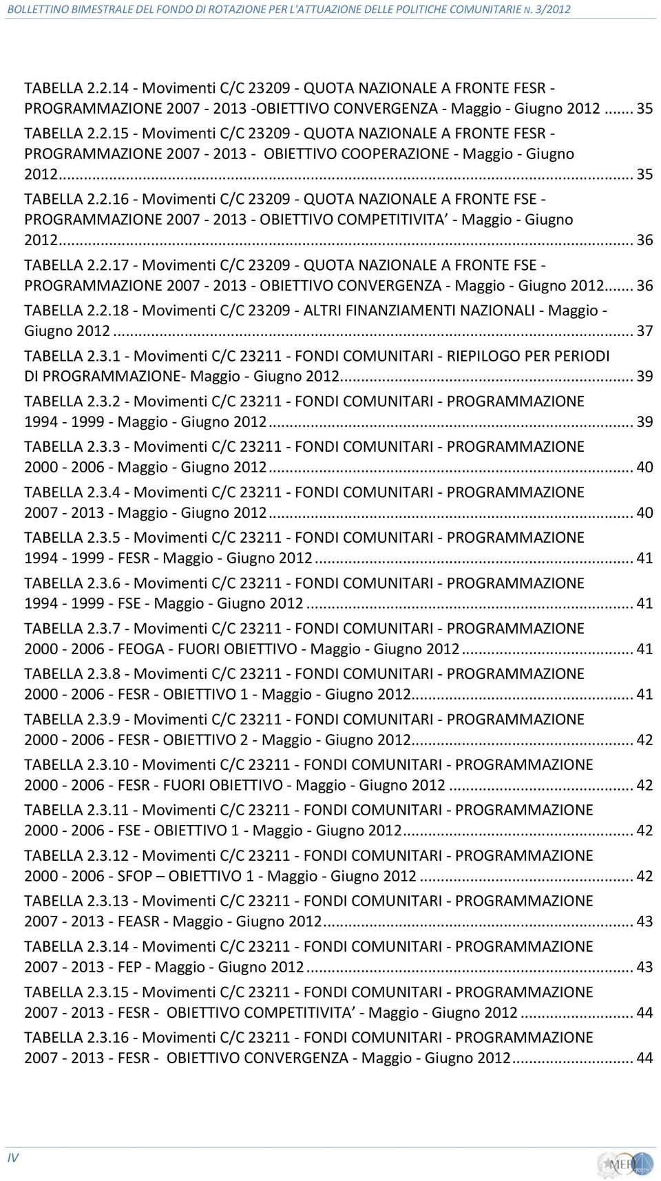 .. 36 TABELLA 2.2.18 - Movimenti C/C 23209 - ALTRI FINANZIAMENTI NAZIONALI - Maggio - Giugno 2012... 37 TABELLA 2.3.1 - Movimenti C/C 23211 - FONDI COMUNITARI - RIEPILOGO PER PERIODI DI PROGRAMMAZIONE- Maggio - Giugno 2012.