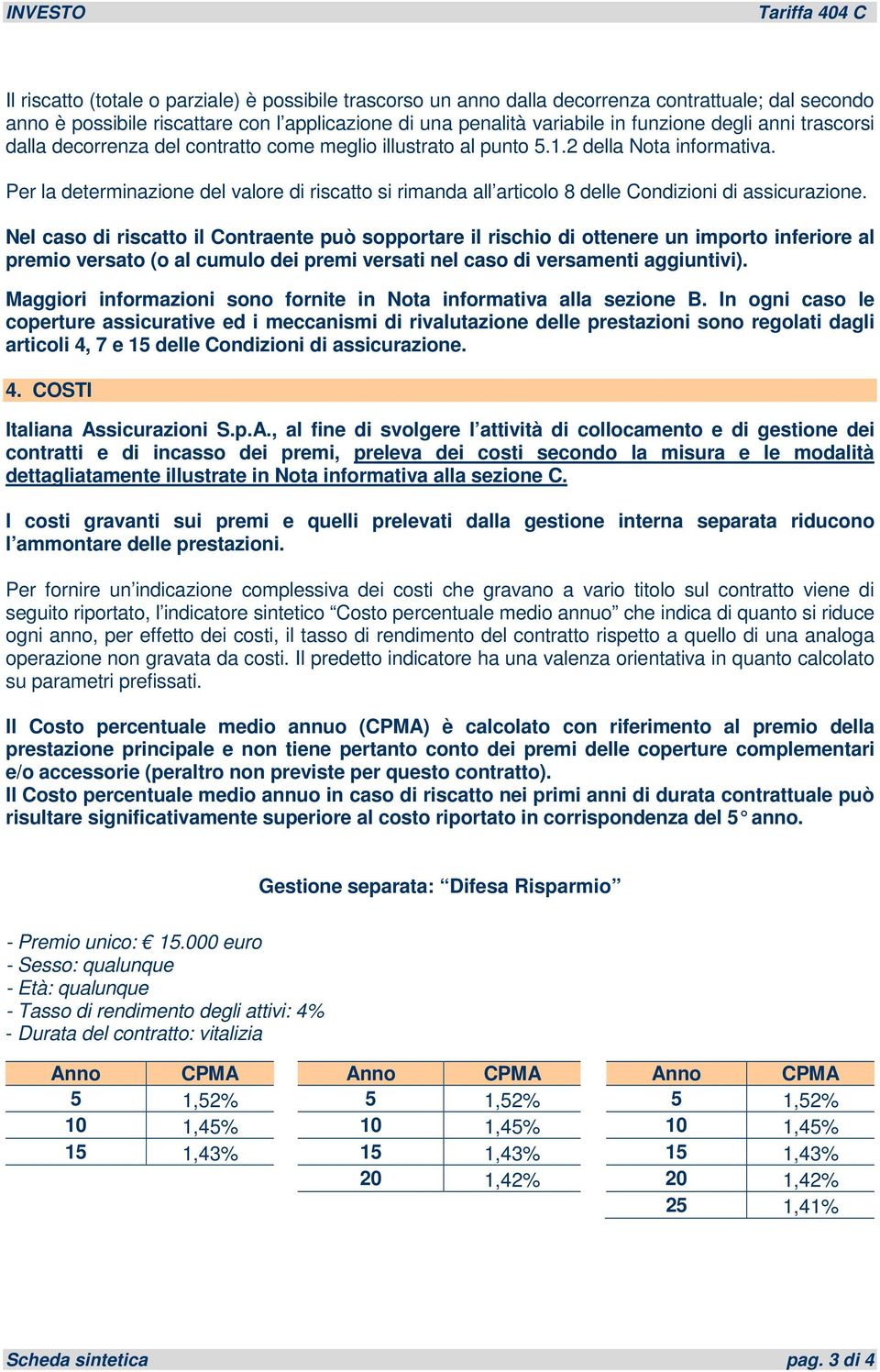 Per la determinazione del valore di riscatto si rimanda all articolo 8 delle Condizioni di assicurazione.