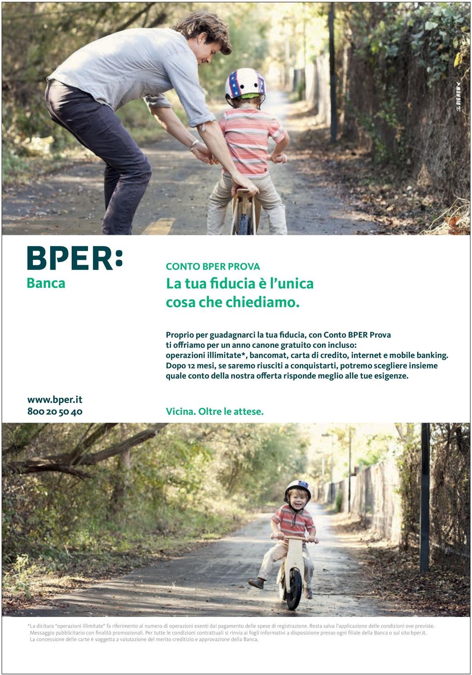 Dopo 12 mesi, se saremo riusciti a conquistarti, potremo scegliere insieme quale conto della nostra offerta risponde meglio alle tue esigenze. www.bper.it 800 20 50 40 Vicina. Oltre le attese.