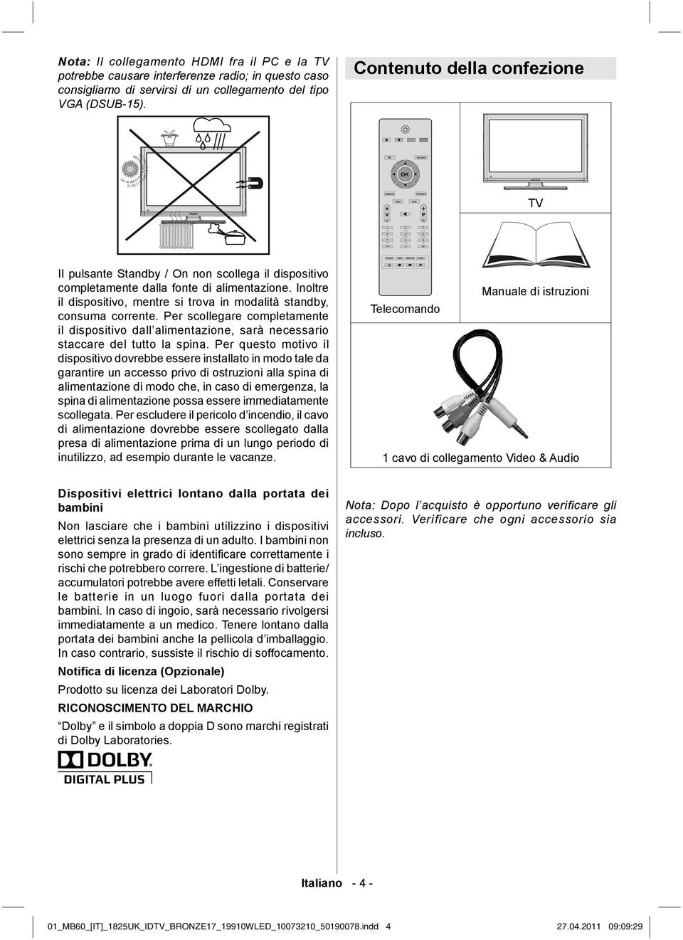 Inoltre il dispositivo, mentre si trova in modalità standby, consuma corrente. Per scollegare completamente il dispositivo dall alimentazione, sarà necessario staccare del tutto la spina.