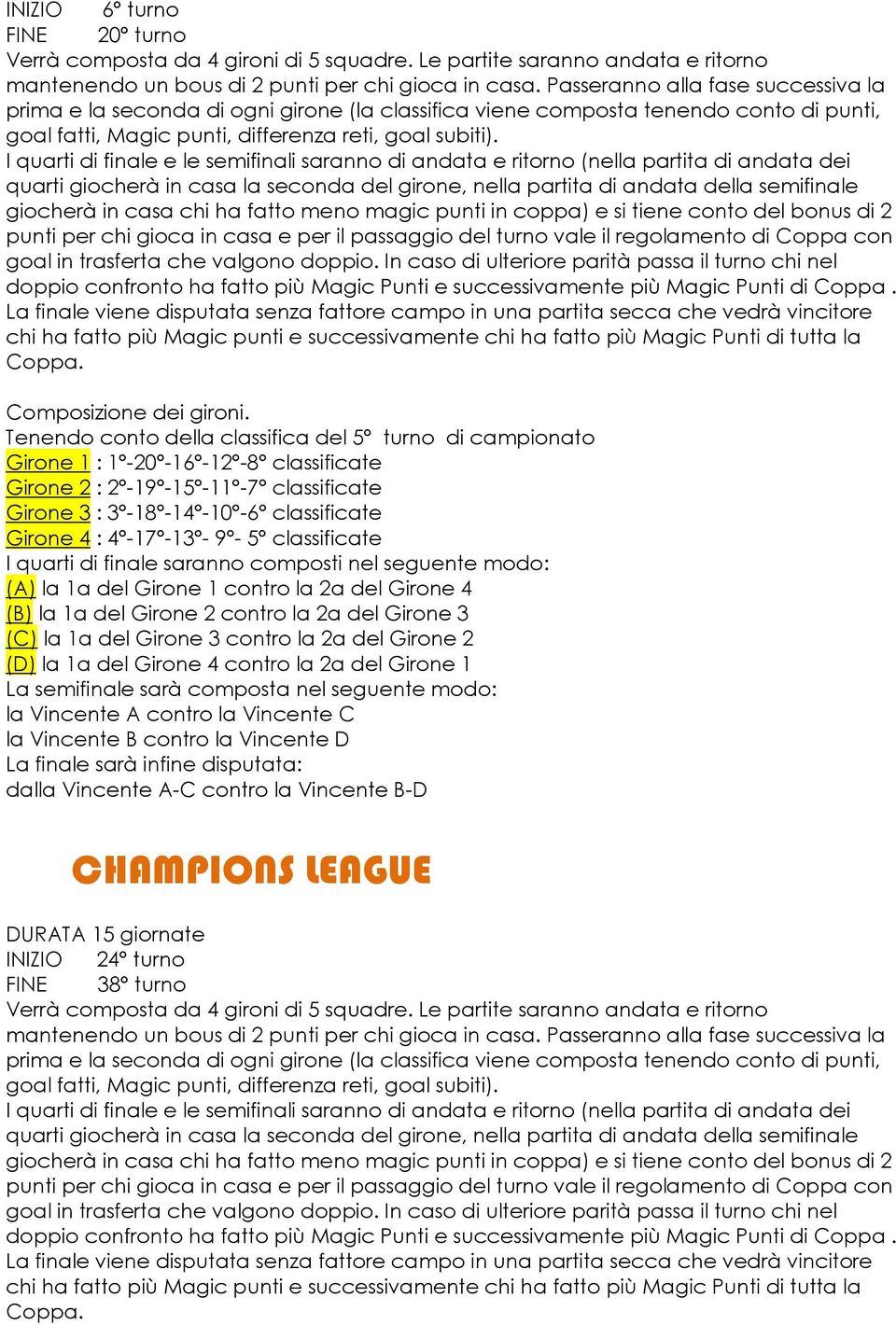 I quarti di finale e le semifinali saranno di andata e ritorno (nella partita di andata dei quarti giocherà in casa la seconda del girone, nella partita di andata della semifinale giocherà in casa