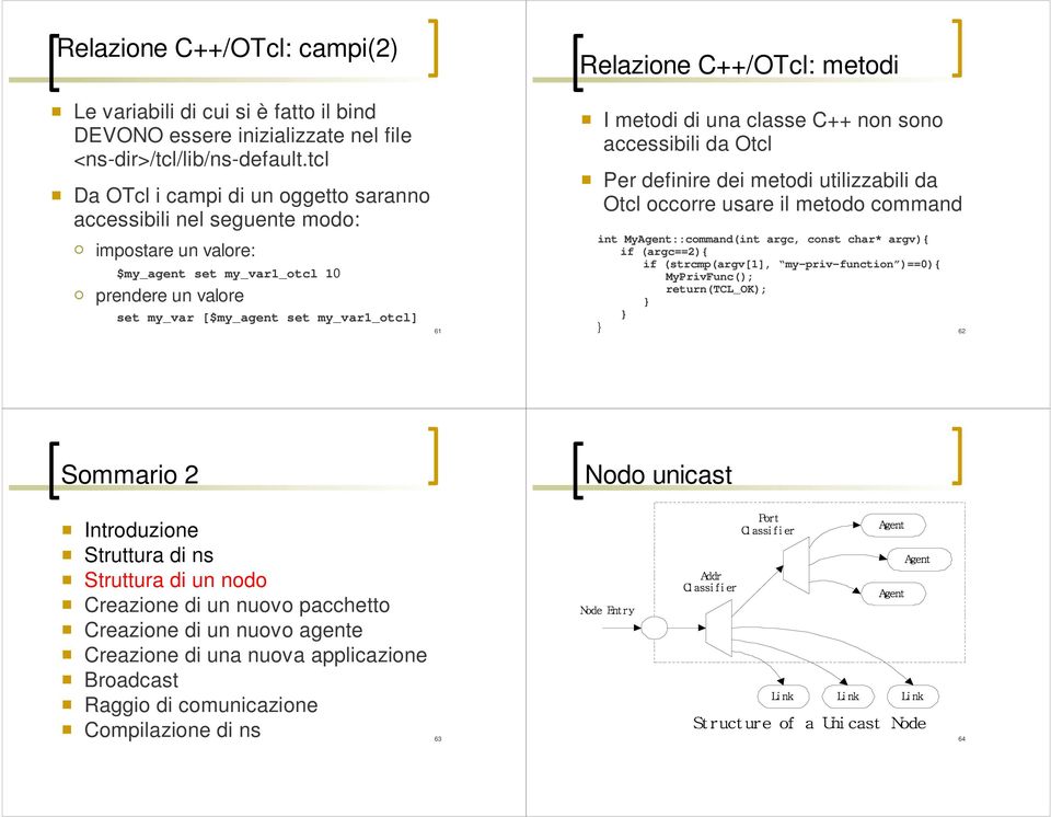 C++/OTcl: metodi I metodi di una classe C++ non sono accessibili da Otcl Per definire dei metodi utilizzabili da Otcl occorre usare il metodo command int MyAgent::command(int argc, const char* argv){