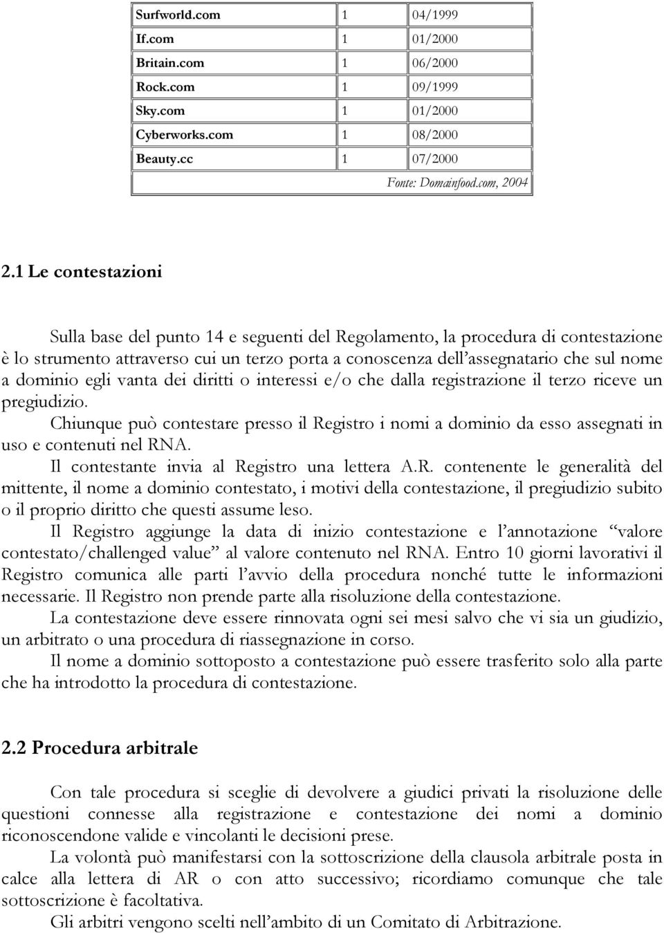 egli vanta dei diritti o interessi e/o che dalla registrazione il terzo riceve un pregiudizio. Chiunque può contestare presso il Registro i nomi a dominio da esso assegnati in uso e contenuti nel RNA.