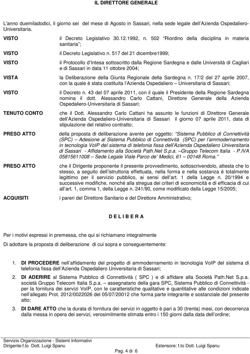 517 del 21 dicembre1999; il Protocollo d Intesa sottoscritto dalla Regione Sardegna e dalle Università di Cagliari e di Sassari in data 11 ottobre 2004; VISTA la Deliberazione della Giunta Regionale