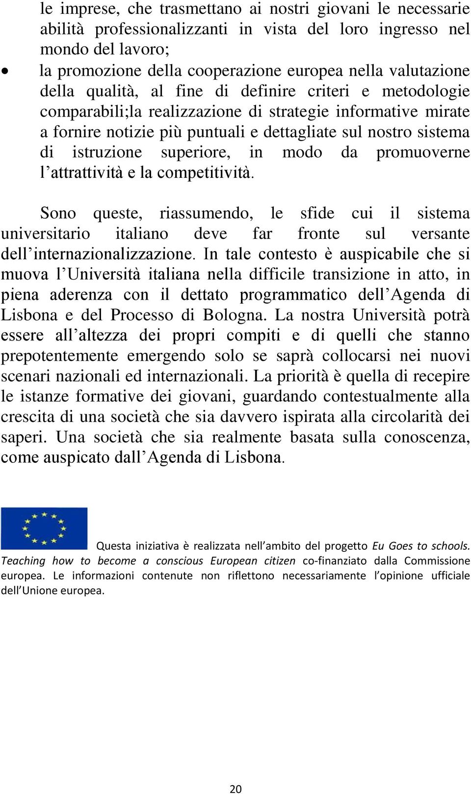 superiore, in modo da promuoverne l attrattività e la competitività. Sono queste, riassumendo, le sfide cui il sistema universitario italiano deve far fronte sul versante dell internazionalizzazione.