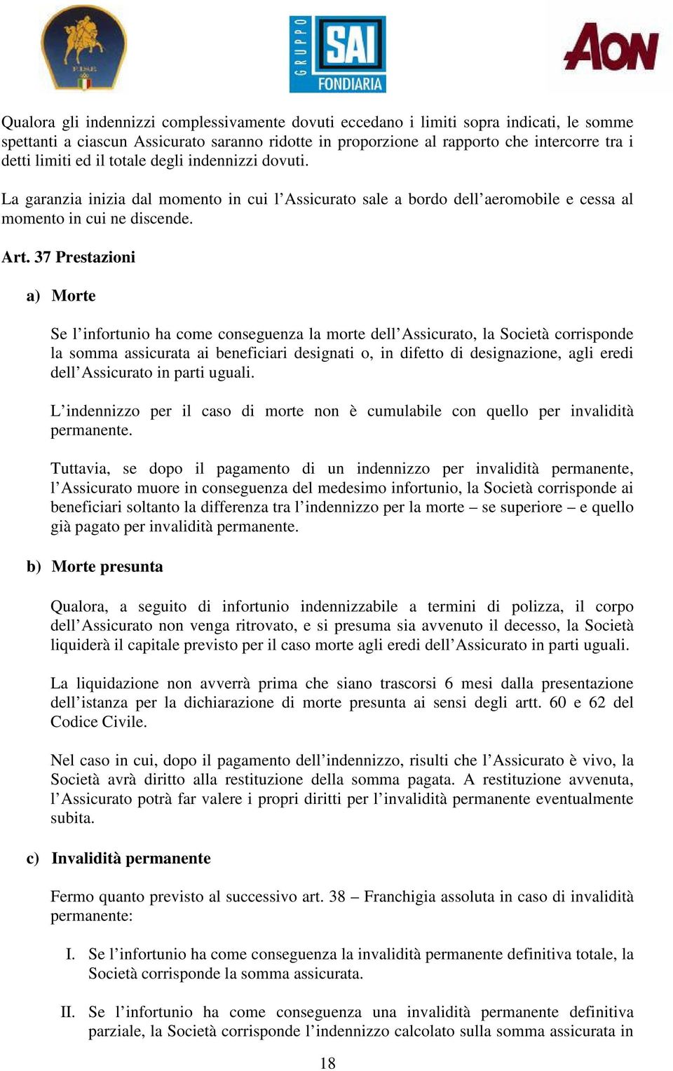 37 Prestazioni a) Morte Se l infortunio ha come conseguenza la morte dell Assicurato, la Società corrisponde la somma assicurata ai beneficiari designati o, in difetto di designazione, agli eredi