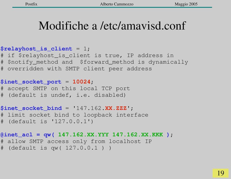 overridden with SMTP client peer address $inet_socket_port = 10024; # accept SMTP on this local TCP port # (default is undef, i.e. disabled) $inet_socket_bind = '147.