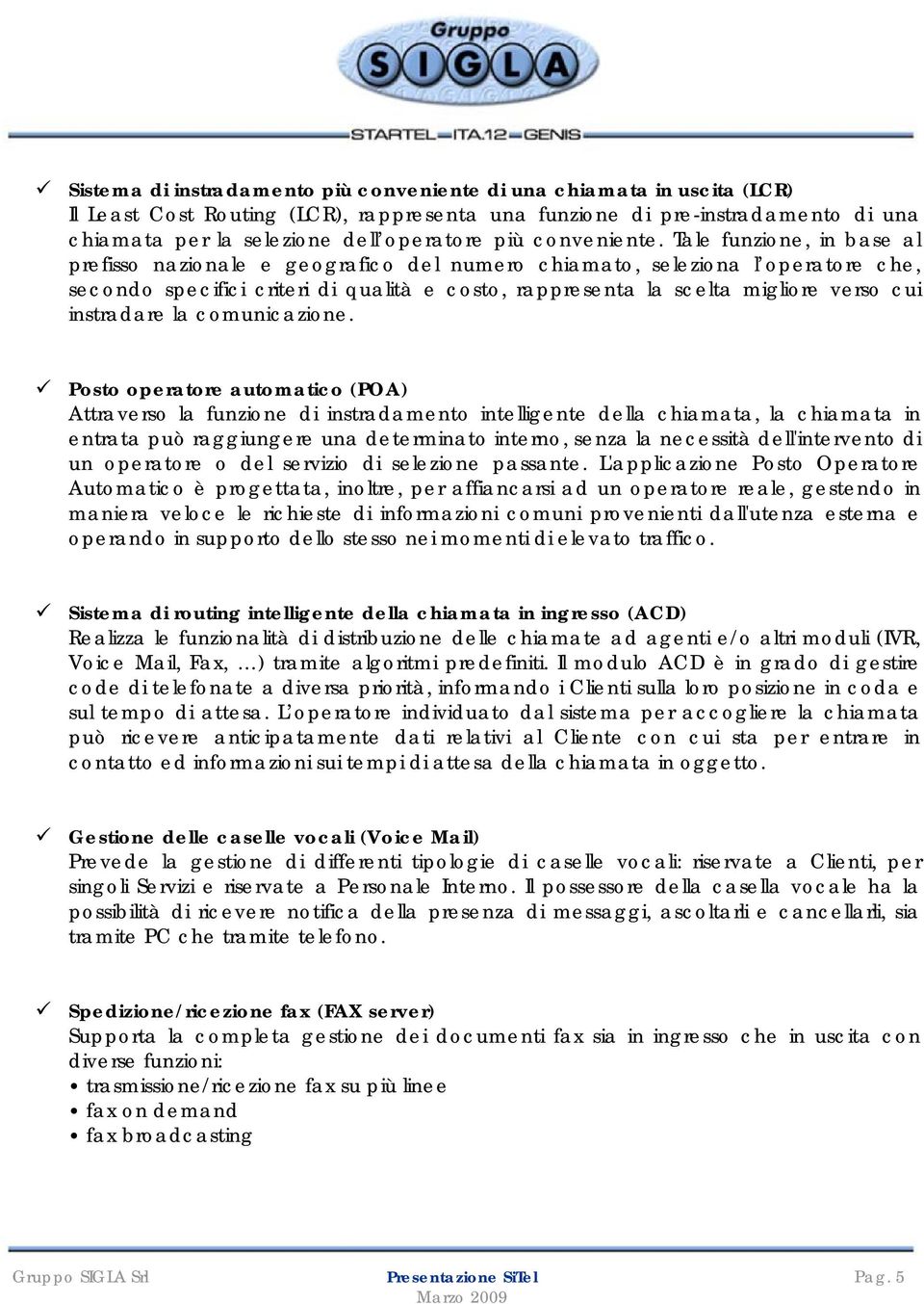 Tale funzione, in base al prefisso nazionale e geografico del numero chiamato, seleziona l operatore che, secondo specifici criteri di qualità e costo, rappresenta la scelta migliore verso cui