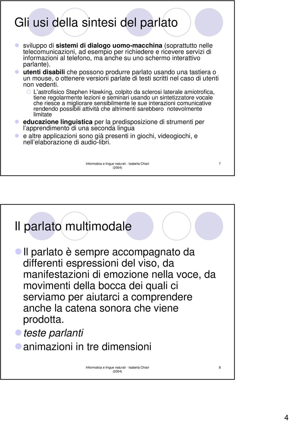 L astrofisico Stephen Hawking, colpito da sclerosi laterale amiotrofica, tiene regolarmente lezioni e seminari usando un sintetizzatore vocale che riesce a migliorare sensibilmente le sue interazioni