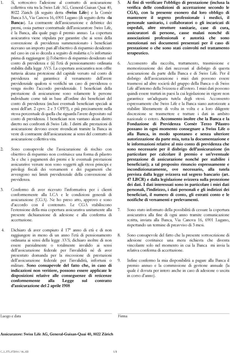 La contraente dell assicurazione e debitrice dei premi, ossia partner contrattuale dell assicuratore Swiss Life, è la Banca, alla quale pago il premio annuo.