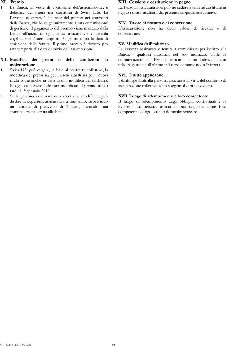 Il pagamento del premio viene mandato dalla Banca all inizio di ogni anno assicurativo e diventa esigibile per l intero importo 30 giorni dopo la data di emissione della fattura.