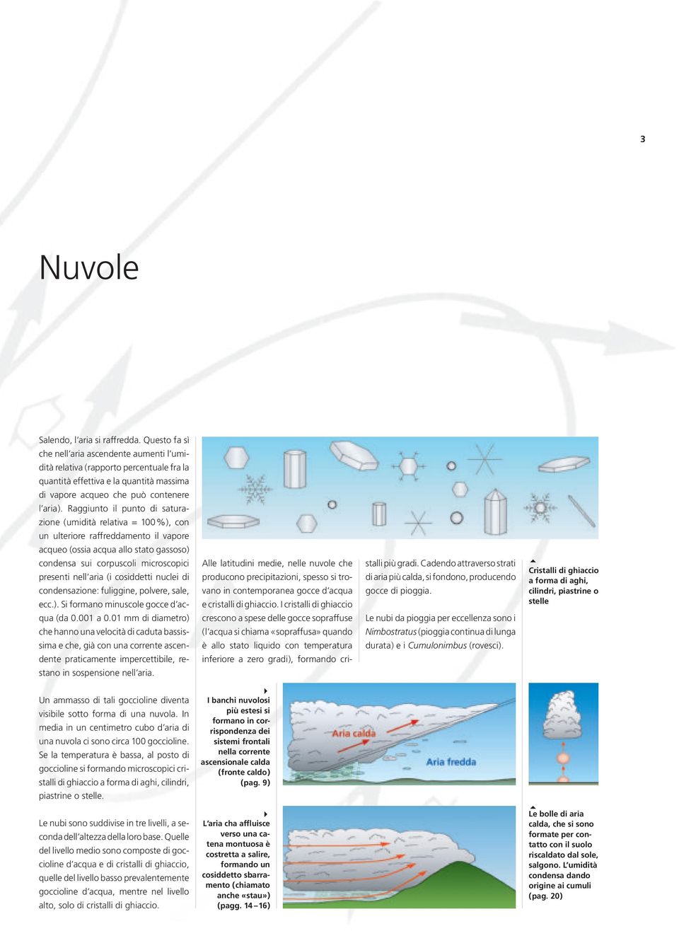 Raggiunto il punto di saturazione (umidità relativa = 100%), con un ulteriore raffreddamento il vapore acqueo (ossia acqua allo stato gassoso) condensa sui corpuscoli microscopici presenti nell aria