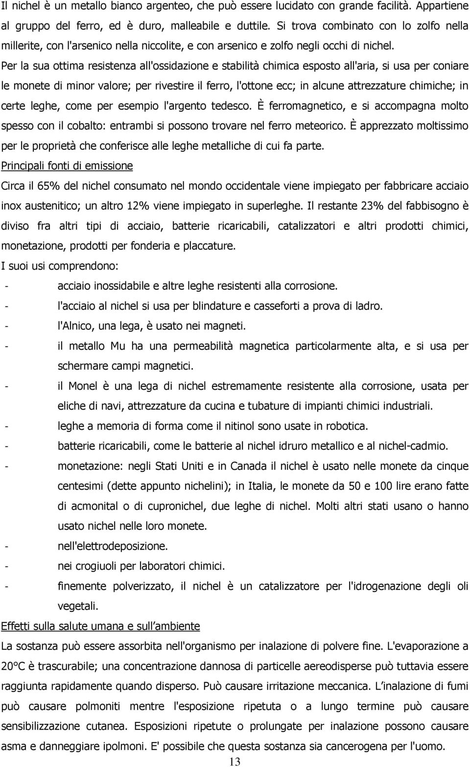 Per la sua ottima resistenza all'ossidazione e stabilità chimica esposto all'aria, si usa per coniare le monete di minor valore; per rivestire il ferro, l'ottone ecc; in alcune attrezzature chimiche;