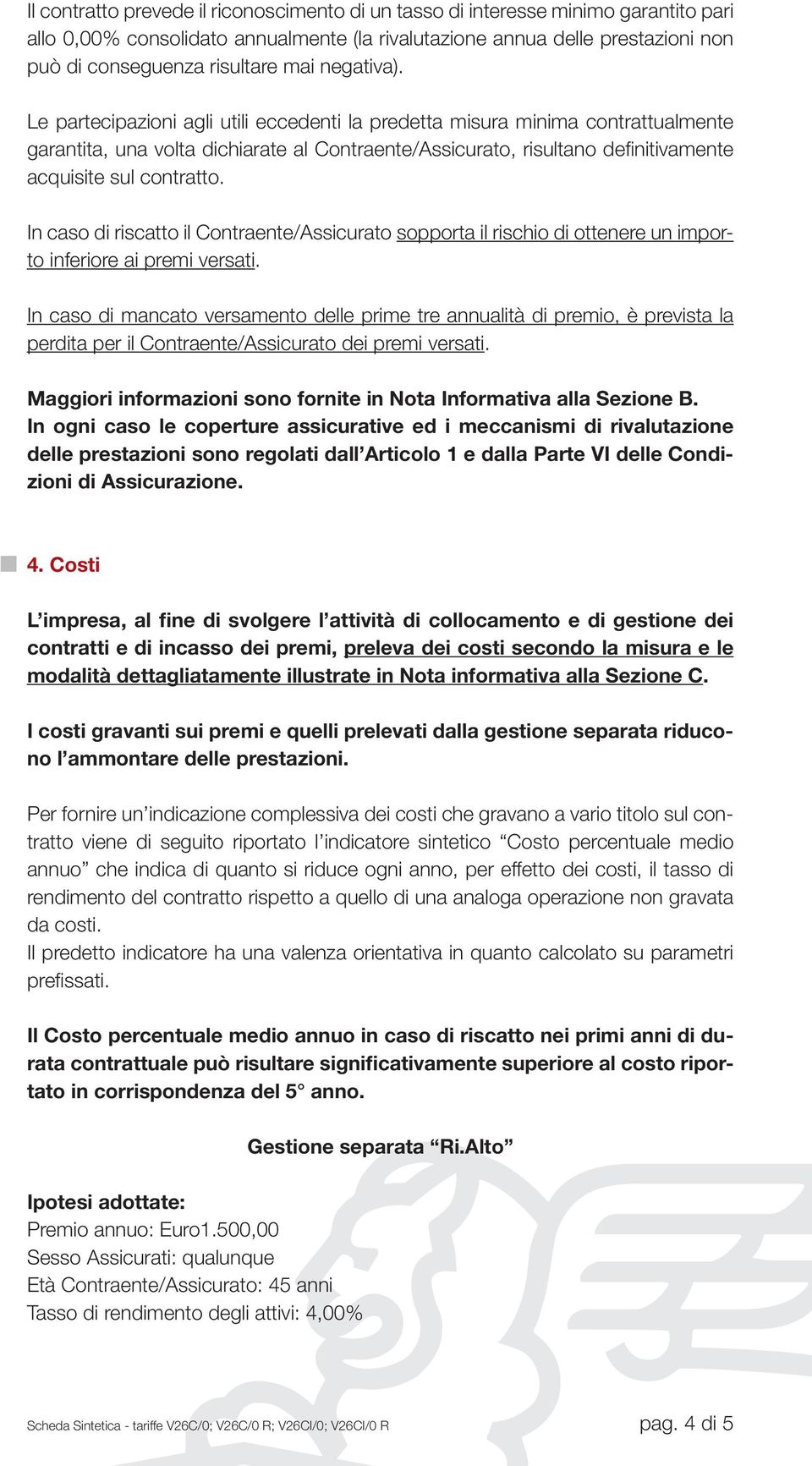 Le partecipazioni agli utili eccedenti la predetta misura minima contrattualmente garantita, una volta dichiarate al Contraente/Assicurato, risultano definitivamente acquisite sul contratto.