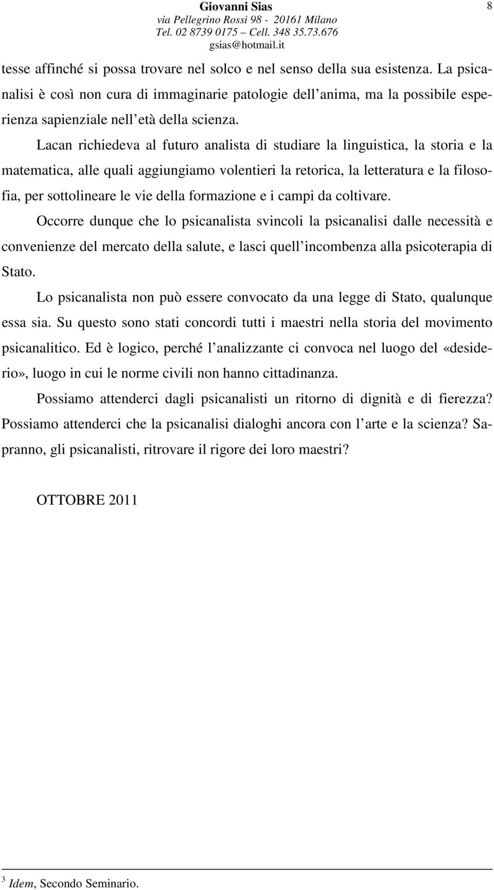 Lacan richiedeva al futuro analista di studiare la linguistica, la storia e la matematica, alle quali aggiungiamo volentieri la retorica, la letteratura e la filosofia, per sottolineare le vie della