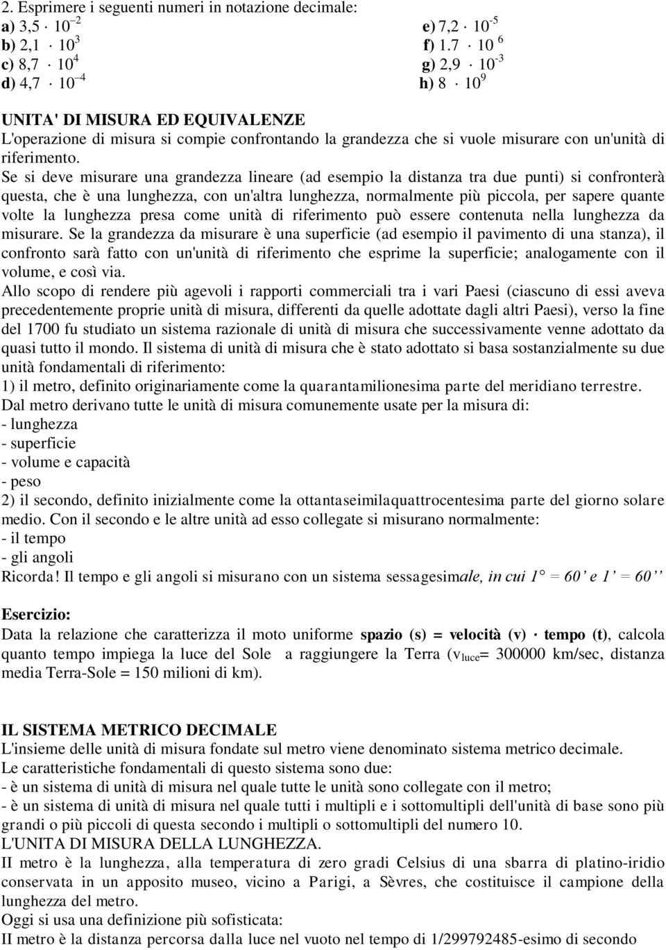 Se si deve misurare una grandezza lineare (ad esempio la distanza tra due punti) si confronterà questa, che è una lunghezza, con un'altra lunghezza, normalmente più piccola, per sapere quante volte