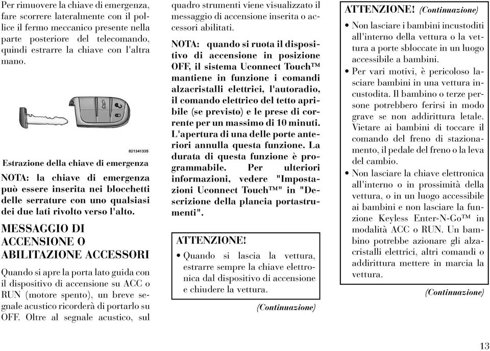 MESSAGGIO DI ACCENSIONE O ABILITAZIONE ACCESSORI Quando si apre la porta lato guida con il dispositivo di accensione su ACC o RUN (motore spento), un breve segnale acustico ricorderà di portarlo su