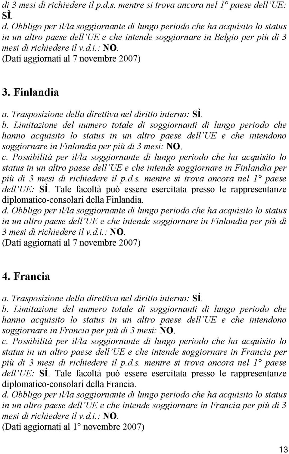 status in un altro paese dell UE e che intende soggiornare in Finlandia per più di 3 mesi di richiedere il p.d.s. mentre si trova ancora nel 1 paese dell UE: SÌ.