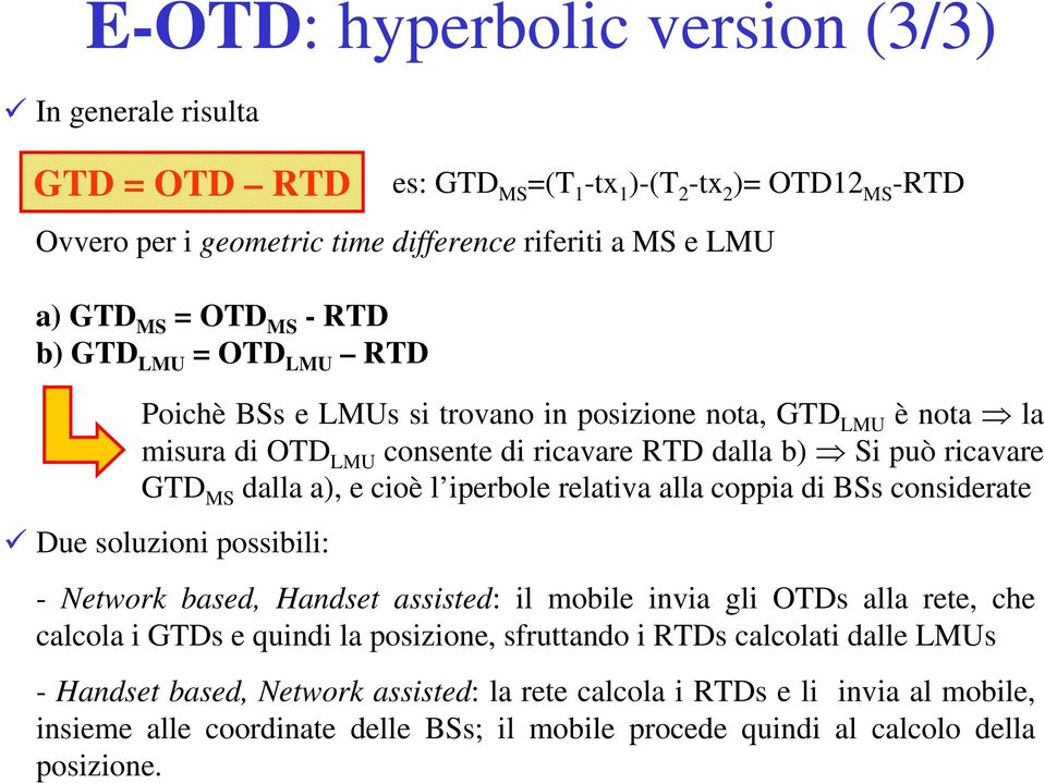iperbole relativa alla coppia di BSs considerate Due soluzioni possibili: - Network based, Handset assisted: il mobile invia gli OTDs alla rete, che calcola i GTDs e quindi la posizione,