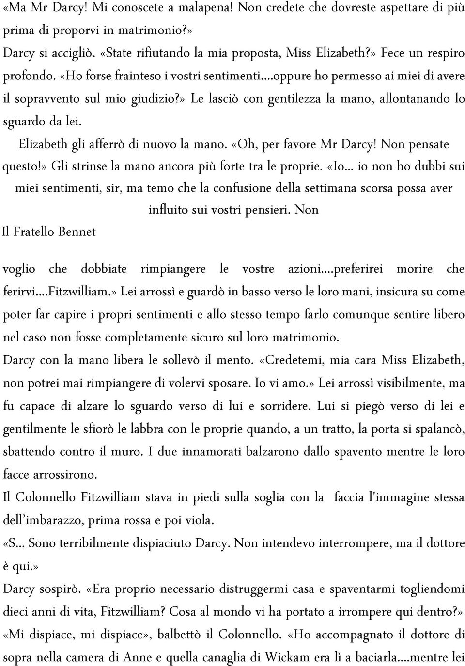 » Le lasciò con gentilezza la mano, allontanando lo sguardo da lei. Elizabeth gli afferrò di nuovo la mano. «Oh, per favore Mr Darcy! Non pensate questo!