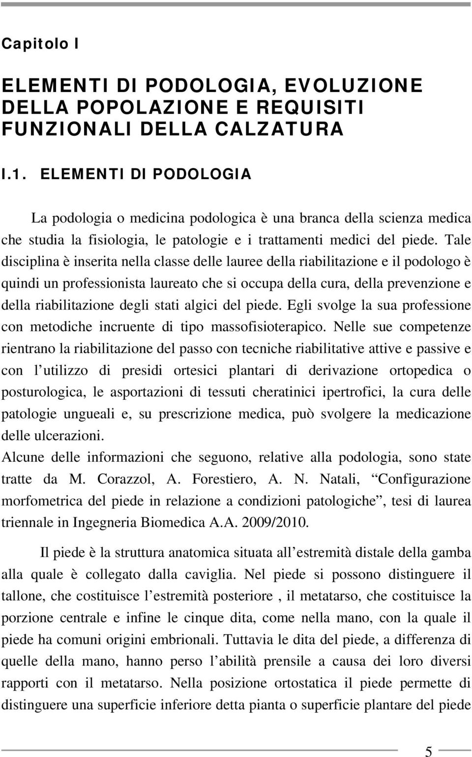 Tale disciplina è inserita nella classe delle lauree della riabilitazione e il podologo è quindi un professionista laureato che si occupa della cura, della prevenzione e della riabilitazione degli