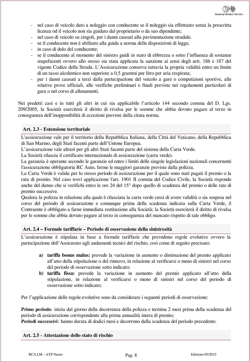 - se il conducente non è abilitato alla guida a norma delle disposizioni di legge, - in caso di dolo del conducente; - se il conducente al momento del sinistro guidi in stato di ebbrezza o sotto l