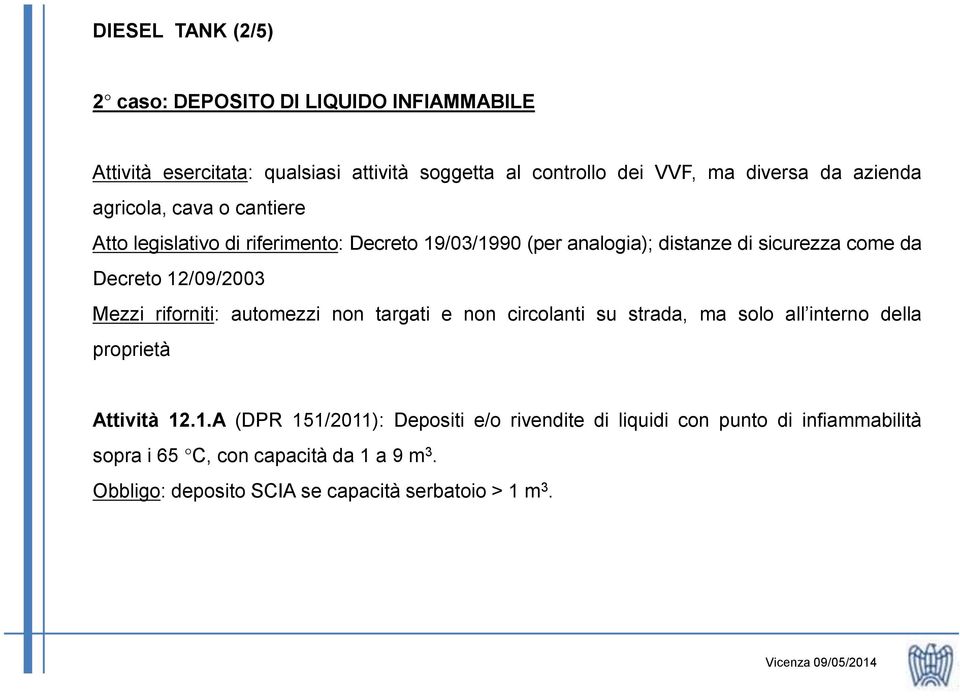 12/09/2003 Mezzi riforniti: automezzi non targati e non circolanti su strada, ma solo all interno della proprietà Attività 12.1.A (DPR 151/2011): Depositi e/o rivendite di liquidi con punto di infiammabilità sopra i 65 C, con capacità da 1 a 9 m 3.