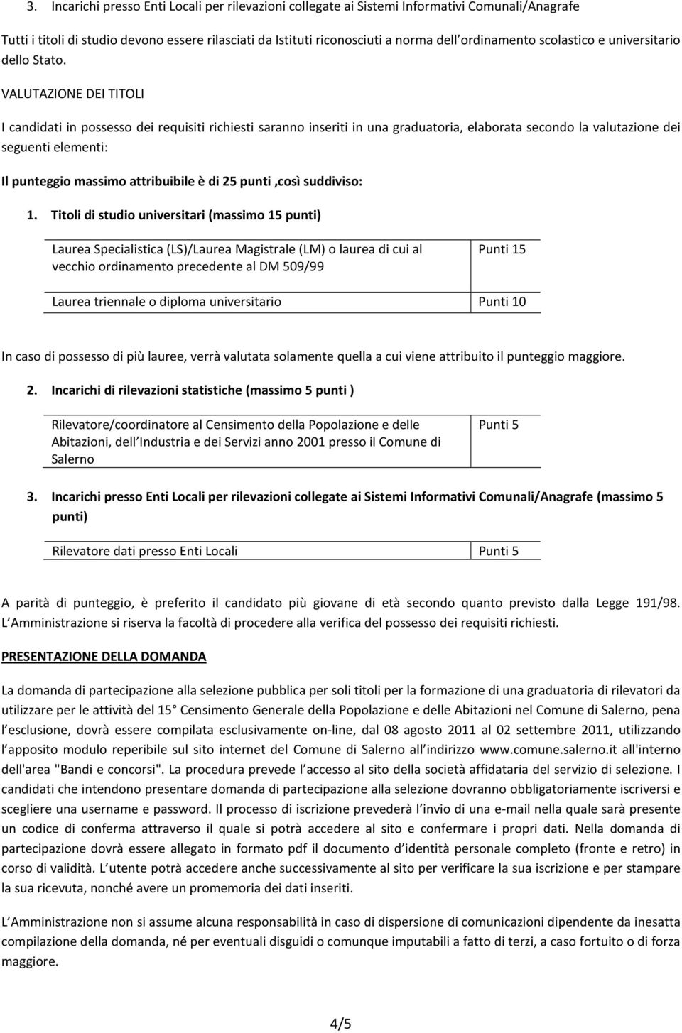 VALUTAZIONE DEI TITOLI I candidati in possesso dei requisiti richiesti saranno inseriti in una graduatoria, elaborata secondo la valutazione dei seguenti elementi: Il punteggio massimo attribuibile è