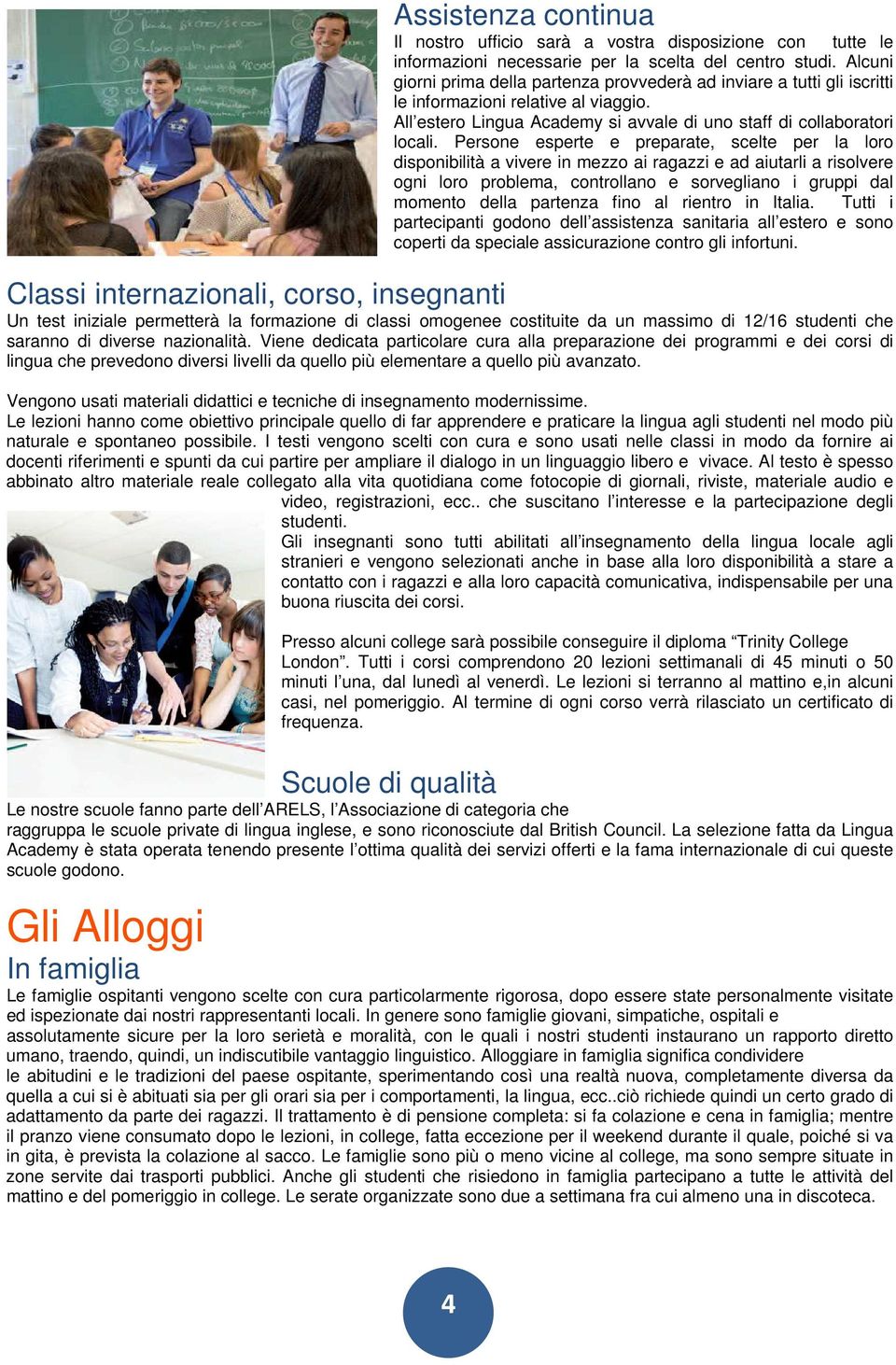 Persone esperte e preparate, scelte per la loro disponibilità a vivere in mezzo ai ragazzi e ad aiutarli a risolvere ogni loro problema, controllano e sorvegliano i gruppi dal momento della partenza