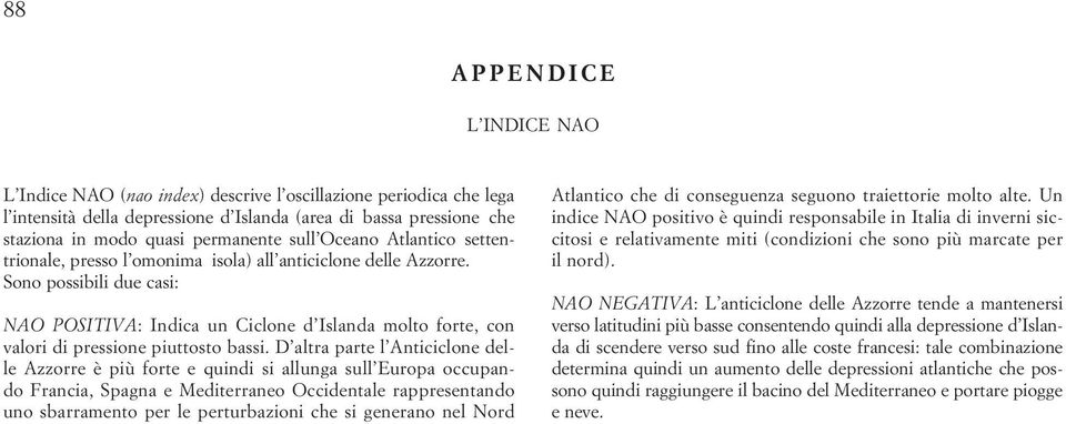 Sono possibili due casi: NAO POSITIVA: Indica un Ciclone d Islanda molto forte, con valori di pressione piuttosto bassi.