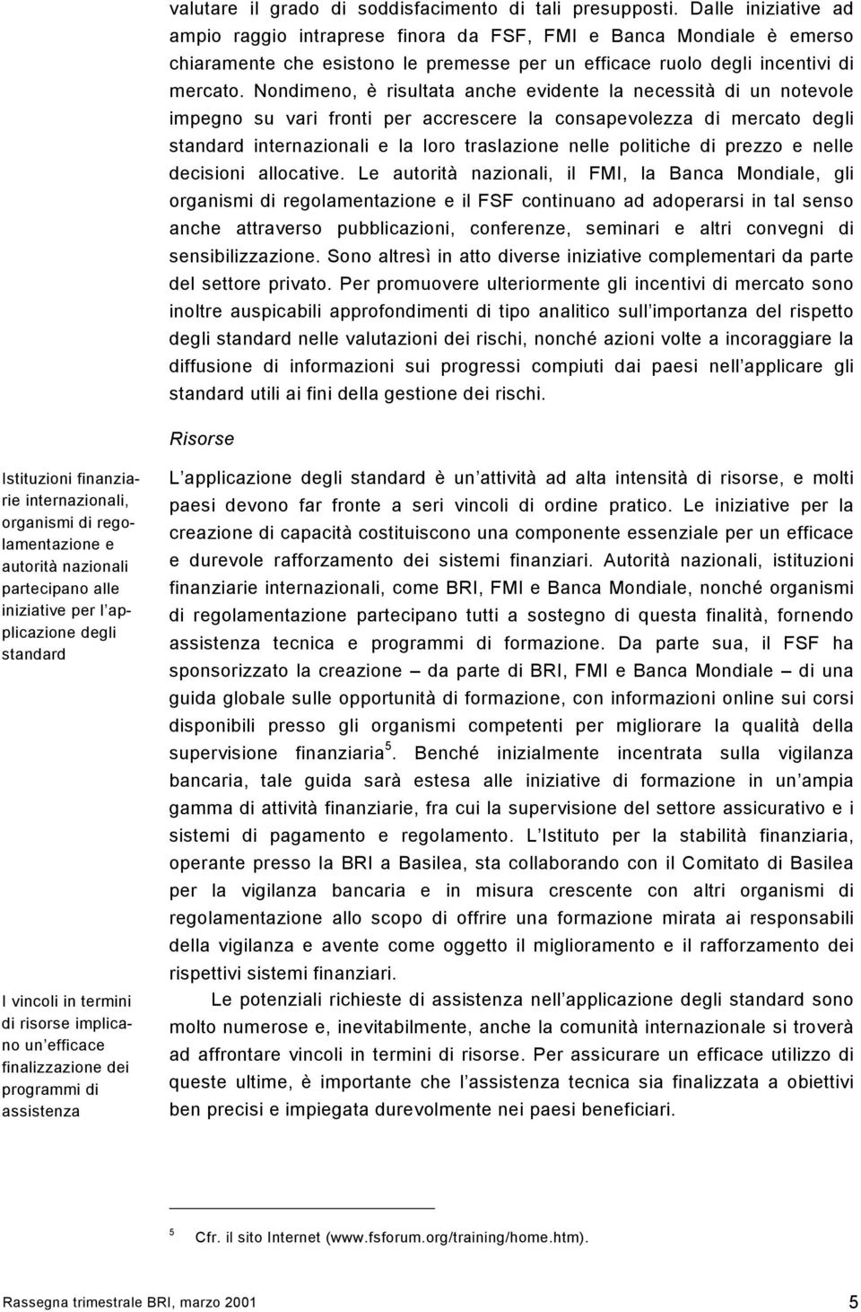 Nondimeno, è risultata anche evidente la necessità di un notevole impegno su vari fronti per accrescere la consapevolezza di mercato degli standard internazionali e la loro traslazione nelle