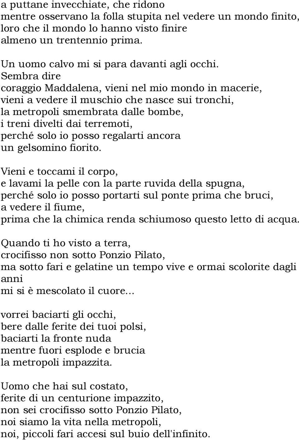 Sembra dire coraggio Maddalena, vieni nel mio mondo in macerie, vieni a vedere il muschio che nasce sui tronchi, la metropoli smembrata dalle bombe, i treni divelti dai terremoti, perché solo io