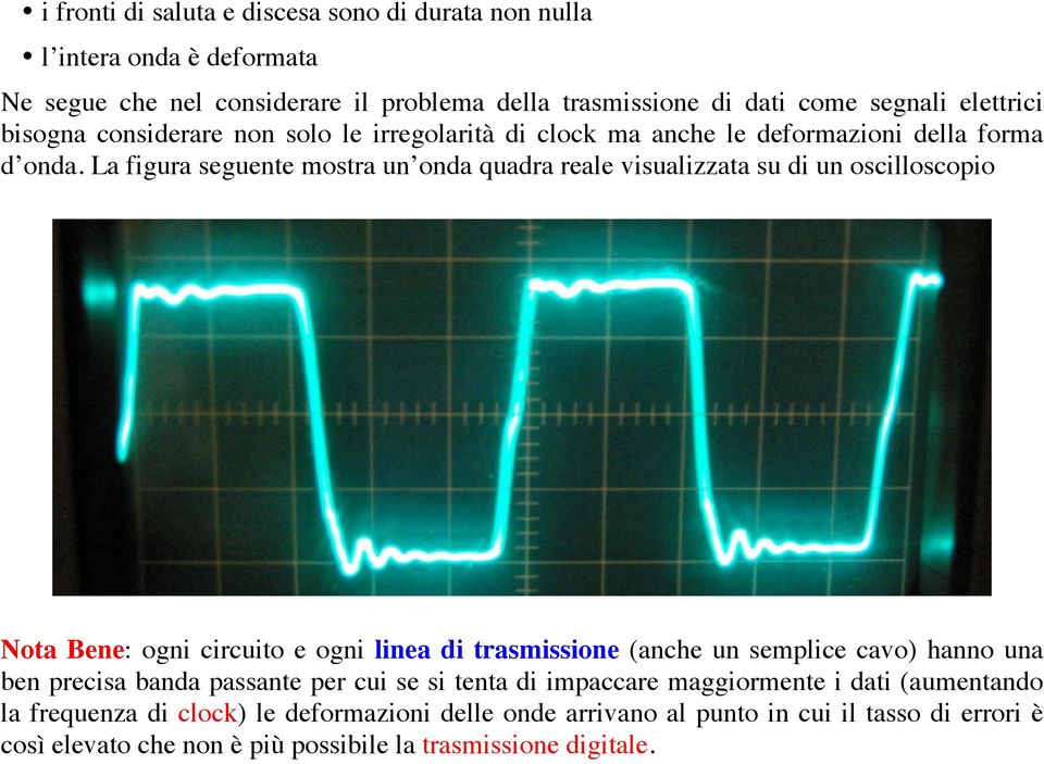 La figura seguente mostra un onda quadra reale visualizzata su di un oscilloscopio Nota Bene: ogni circuito e ogni linea di trasmissione (anche un semplice cavo) hanno una