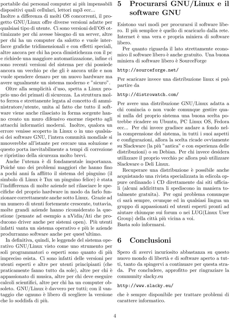 Ci sono versioni dell OS ottimizzate per chi avesse bisogno di un server, altre per chi ha un computer da salotto e vuole interfacce grafiche tridimensionali e con effetti speciali, altre ancora per