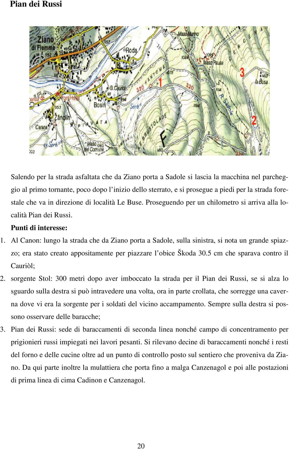 Al Canon: lungo la strada che da Ziano porta a Sadole, sulla sinistra, si nota un grande spiazzo; era stato creato appositamente per piazzare l obice Škoda 30.5 cm che sparava contro il Cauriòl; 2.