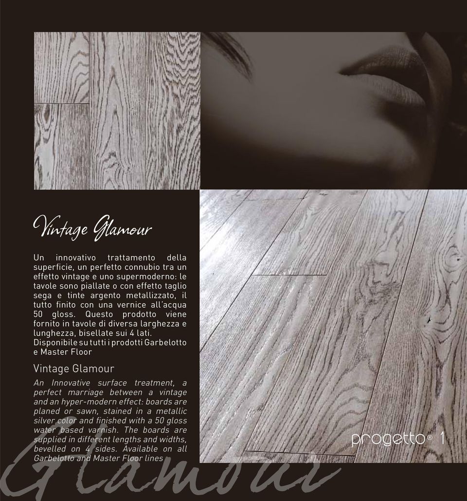 Disponibile su tutti i prodotti Garbelotto e Master Floor Vintage Glamour An Innovative surface treatment, a perfect marriage between a vintage and an hyper-modern effect: boards are planed