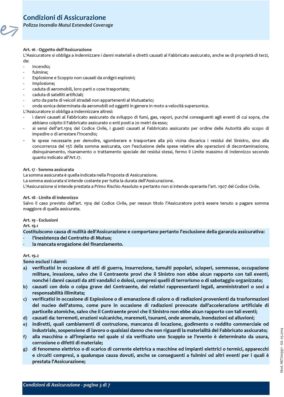 Esplosione e Scoppio non causati da ordigni esplosivi; - Implosione; - caduta di aeromobili, loro parti o cose trasportate; - caduta di satelliti artificiali; - urto da parte di veicoli stradali non