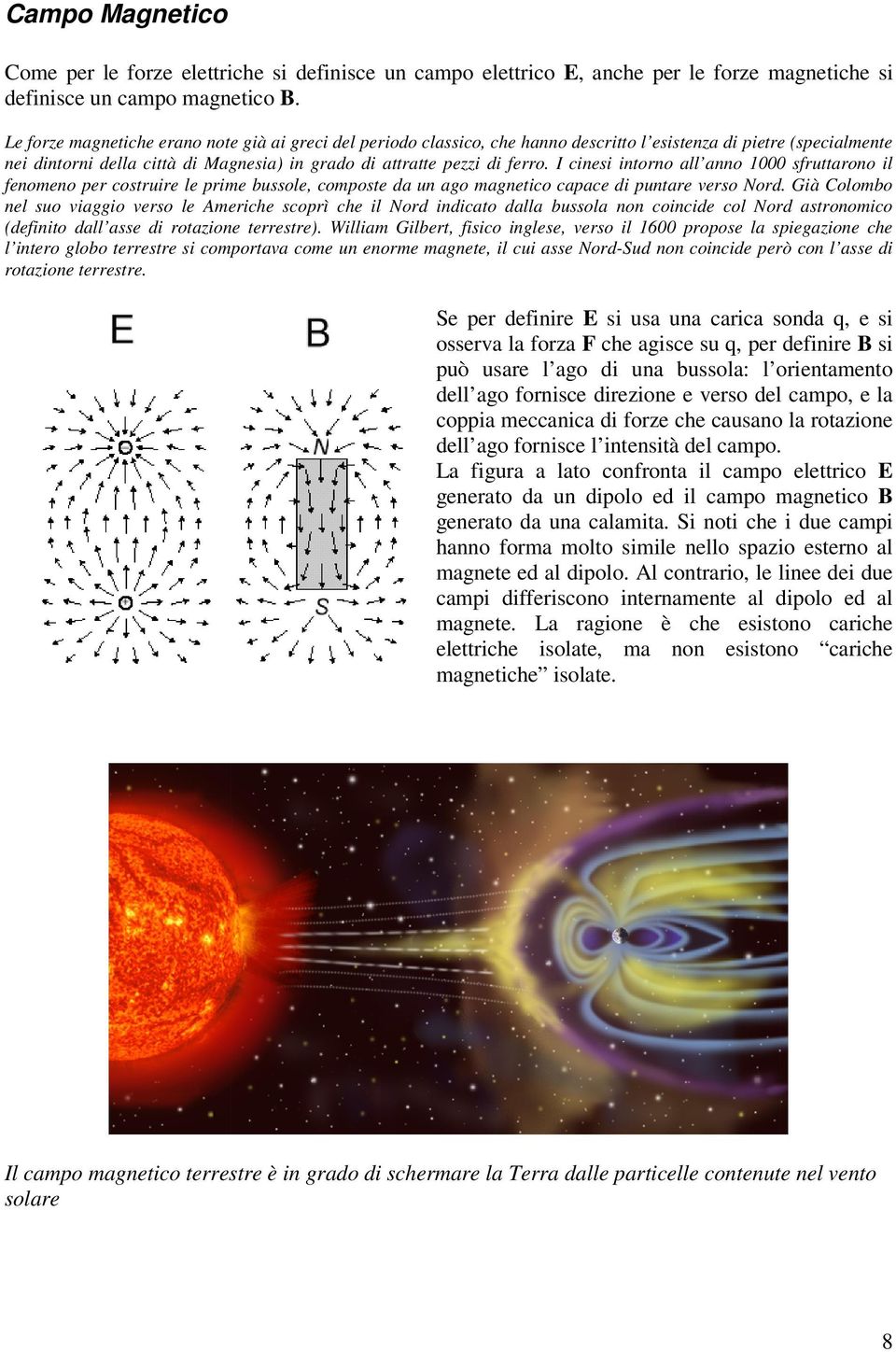 I cinesi intorno all anno 1000 sfruttarono il fenomeno per costruire le prime bussole, composte da un ago magnetico capace di puntare verso Nord.