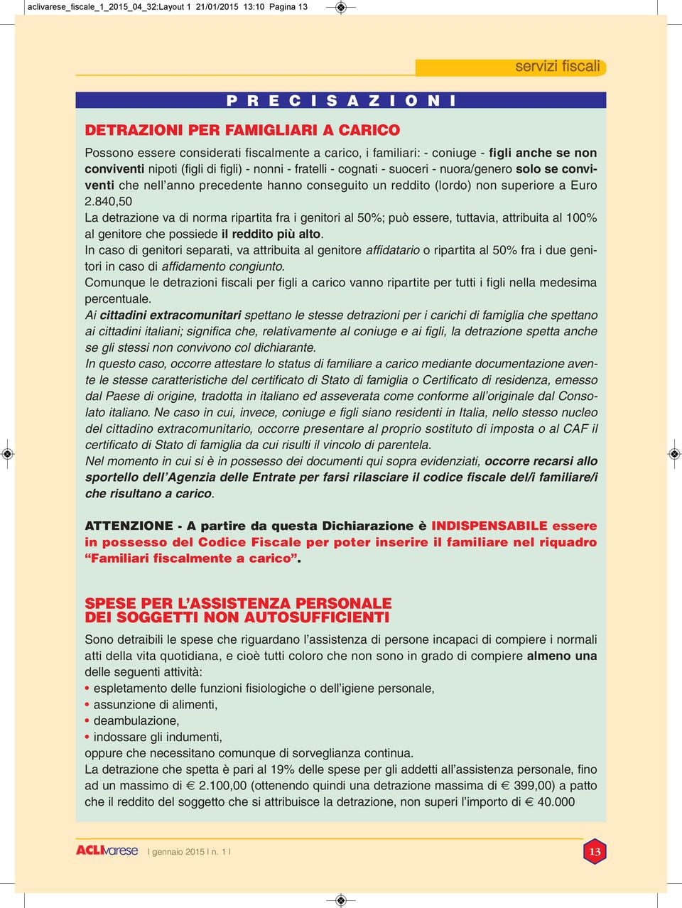 reddito (lordo) non superiore a Euro 2.840,50 La detrazione va di norma ripartita fra i genitori al 50%; può essere, tuttavia, attribuita al 100% al genitore che possiede il reddito più alto.