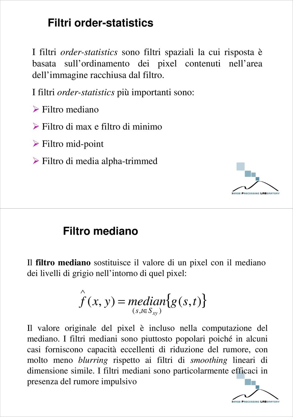 un pixel con il mediano dei livelli di grigio nell intorno di quel pixel: f ( x, y) = median ( s, t S xy ) { g( s, t) } Il valore originale del pixel è incluso nella computazione del mediano.