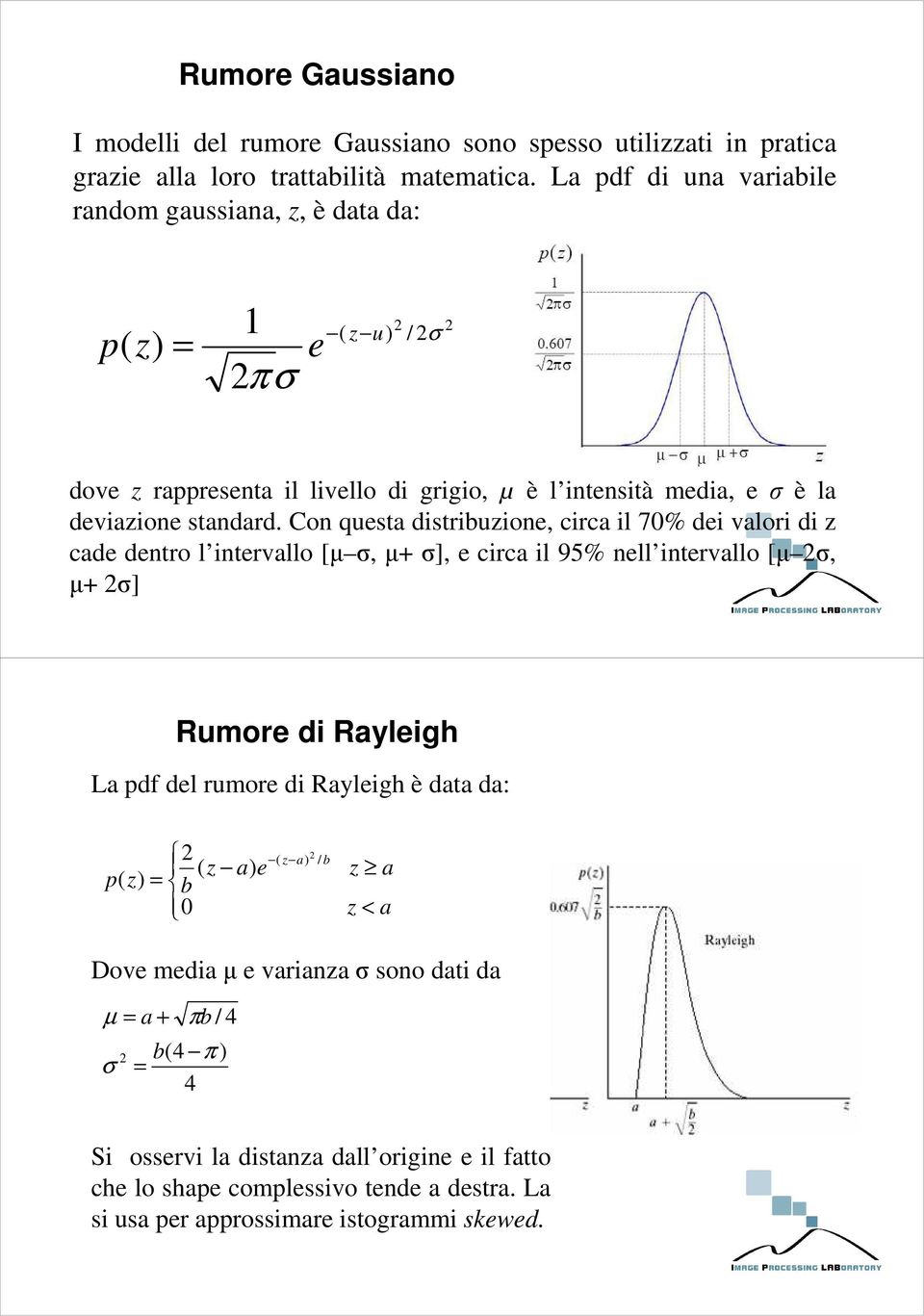 Con questa distribuzione, circa il 70% dei valori di z cade dentro l intervallo [µ σ, µ+ σ], e circa il 95% nell intervallo [µ 2σ, µ+ 2σ] Rumore di Rayleigh La pdf del rumore di Rayleigh è