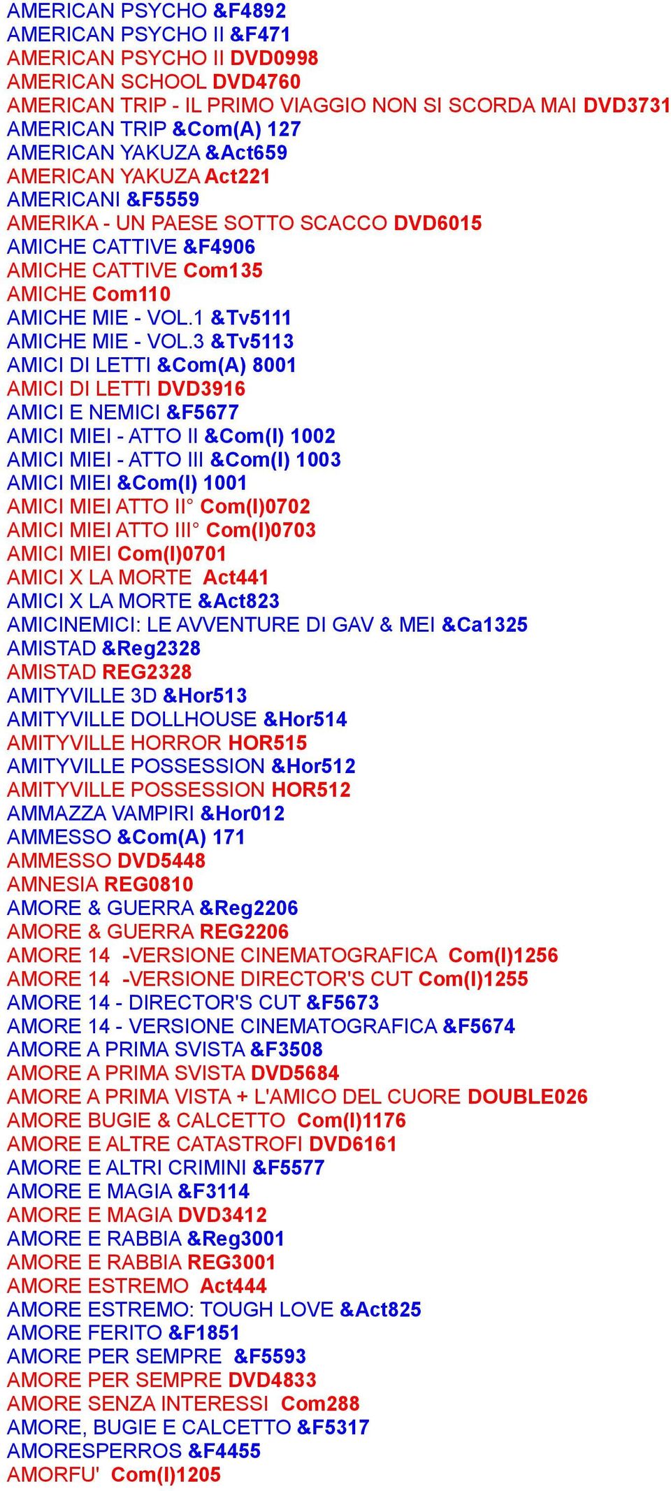 3 &Tv5113 AMICI DI LETTI &Com(A) 8001 AMICI DI LETTI DVD3916 AMICI E NEMICI &F5677 AMICI MIEI - ATTO II &Com(I) 1002 AMICI MIEI - ATTO III &Com(I) 1003 AMICI MIEI &Com(I) 1001 AMICI MIEI ATTO II